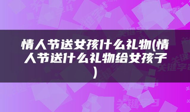 情人节送女孩什么礼物(情人节送什么礼物给女孩子)