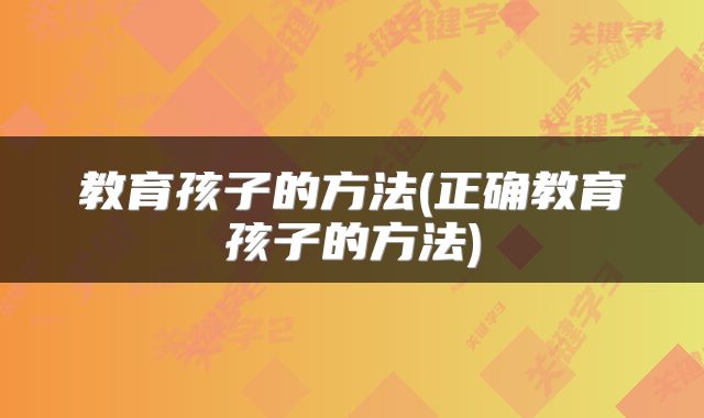 教育孩子的方法(正确教育孩子的方法)