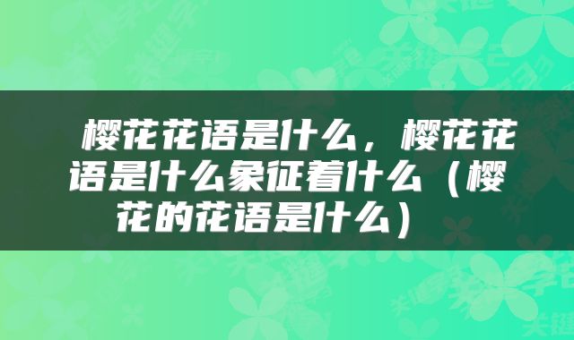  樱花花语是什么，樱花花语是什么象征着什么（樱花的花语是什么） 