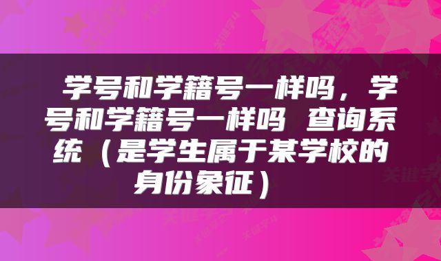  学号和学籍号一样吗，学号和学籍号一样吗 查询系统（是学生属于某学校的身份象征） 