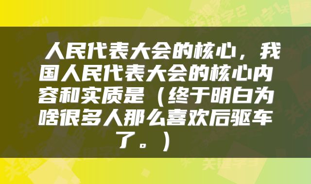  人民代表大会的核心，我国人民代表大会的核心内容和实质是（终于明白为啥很多人那么喜欢后驱车了。） 