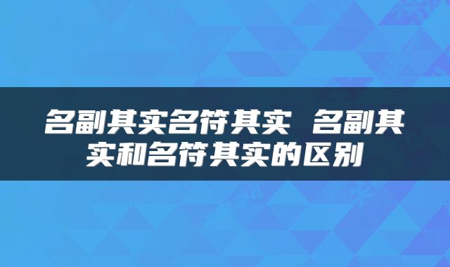 名副其实名符其实 名副其实和名符其实的区别