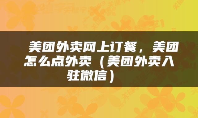  美团外卖网上订餐，美团怎么点外卖（美团外卖入驻微信） 