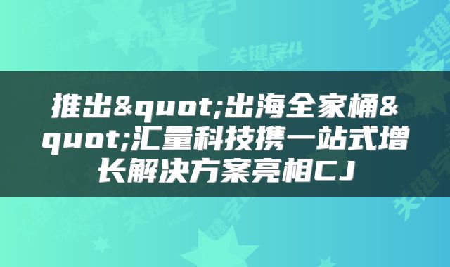 推出"出海全家桶"汇量科技携一站式增长解决方案亮相CJ