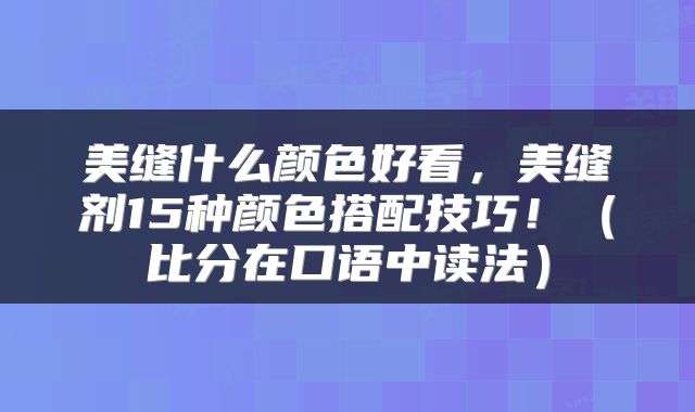 美缝什么颜色好看，美缝剂15种颜色搭配技巧！（比分在口语中读法）