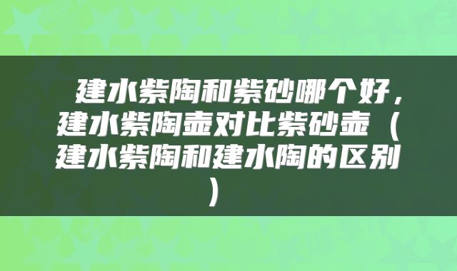  建水紫陶和紫砂哪个好，建水紫陶壶对比紫砂壶（建水紫陶和建水陶的区别） 