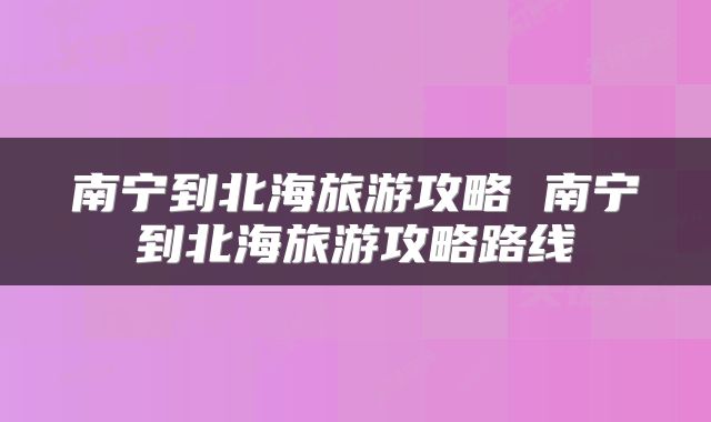 南宁到北海旅游攻略 南宁到北海旅游攻略路线
