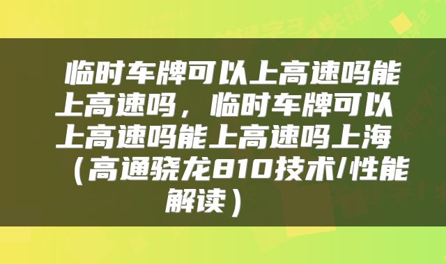  临时车牌可以上高速吗能上高速吗，临时车牌可以上高速吗能上高速吗上海（高通骁龙810技术/性能解读） 