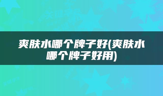 爽肤水哪个牌子好(爽肤水哪个牌子好用)