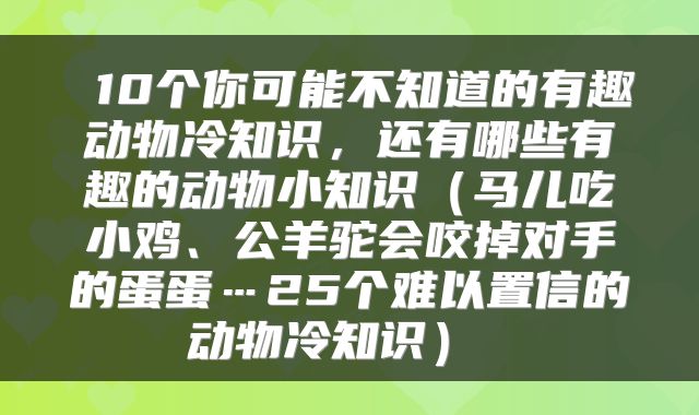 10个你可能不知道的有趣动物冷知识,还有哪些有趣的动物小知识(马儿吃小鸡、公羊驼会咬掉对手的蛋蛋…25个难以置信的动物冷知识)