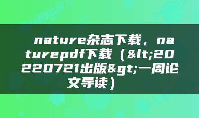  nature杂志下载，naturepdf下载（<20220721出版>一周论文导读） 