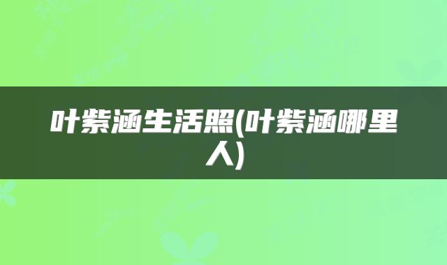 叶紫涵生活照(叶紫涵哪里人)