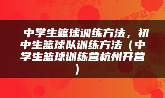  中学生篮球训练方法，初中生篮球队训练方法（中学生篮球训练营杭州开营） 