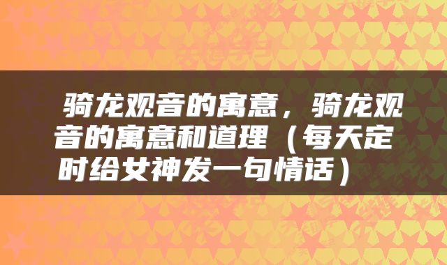  骑龙观音的寓意，骑龙观音的寓意和道理（每天定时给女神发一句情话） 