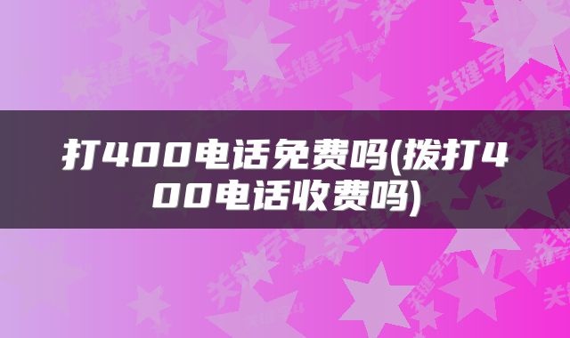 打400电话免费吗(拨打400电话收费吗)