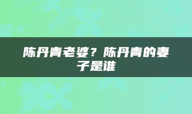 陈丹青老婆？陈丹青的妻子是谁
