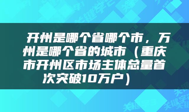  开州是哪个省哪个市，万州是哪个省的城市（重庆市开州区市场主体总量首次突破10万户） 