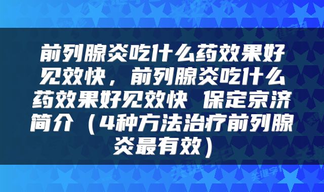 前列腺炎吃什么药效果好见效快，前列腺炎吃什么药效果好见效快 保定京济简介（4种方法治疗前列腺炎最有效）