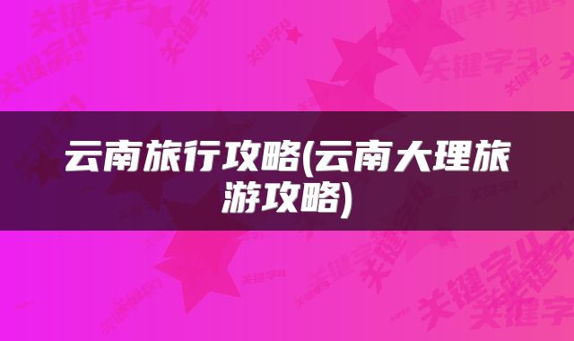 云南旅行攻略(云南大理旅游攻略)