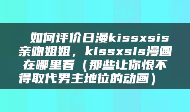  如何评价日漫kissxsis亲吻姐姐，kissxsis漫画在哪里看（那些让你恨不得取代男主地位的动画） 