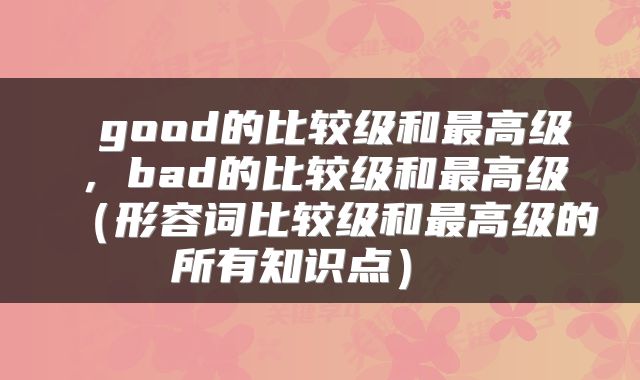  good的比较级和最高级，bad的比较级和最高级（形容词比较级和最高级的所有知识点） 