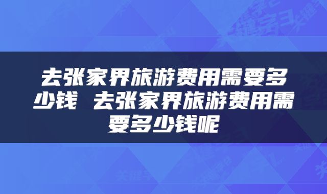 去张家界旅游费用需要多少钱 去张家界旅游费用需要多少钱呢