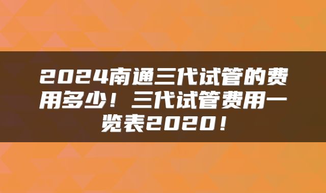 2024南通三代试管的费用多少！三代试管费用一览表2020！