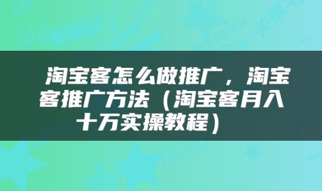  淘宝客怎么做推广，淘宝客推广方法（淘宝客月入十万实操教程） 