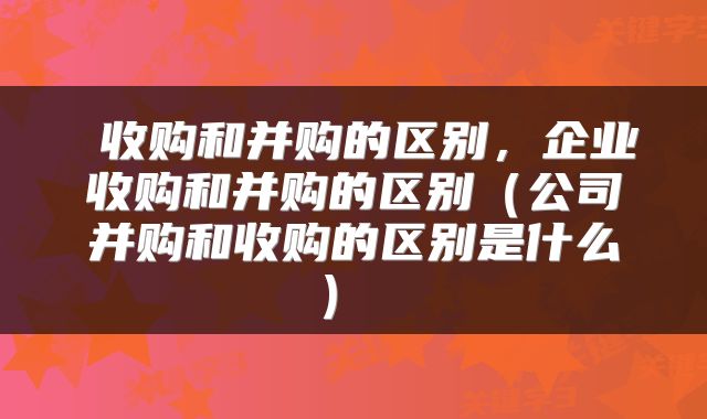  收购和并购的区别，企业收购和并购的区别（公司并购和收购的区别是什么） 