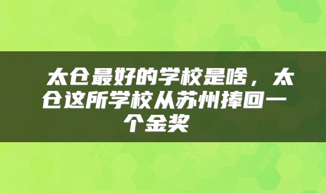  太仓最好的学校是啥，太仓这所学校从苏州捧回一个金奖 