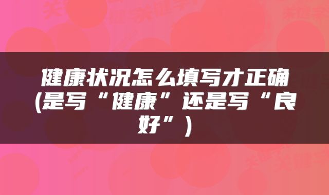 健康状况怎么填写才正确(是写“健康”还是写“良好”)