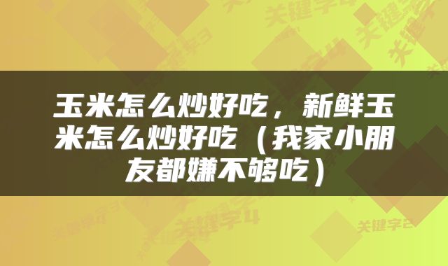 玉米怎么炒好吃，新鲜玉米怎么炒好吃（我家小朋友都嫌不够吃）