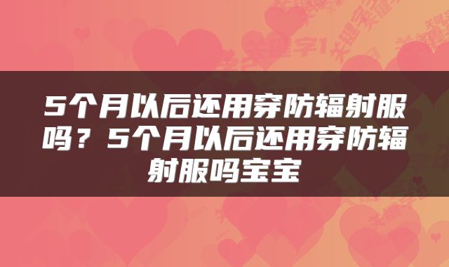 5个月以后还用穿防辐射服吗？5个月以后还用穿防辐射服吗宝宝