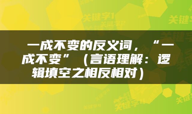 一成不变的反义词,“一成不变”(言语理解:逻辑填空之相反相对)
