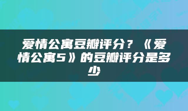 爱情公寓豆瓣评分？《爱情公寓5》的豆瓣评分是多少