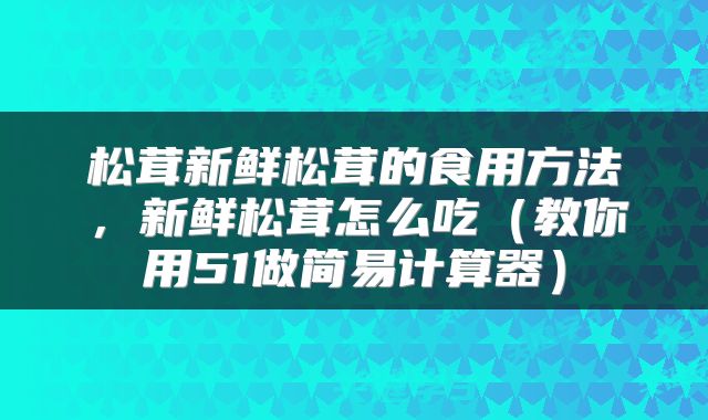 松茸新鲜松茸的食用方法,新鲜松茸怎么吃(教你用51做简易计算器)