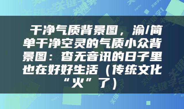  干净气质背景图，渝/简单干净空灵的气质小众背景图：杳无音讯的日子里也在好好生活（传统文化“火”了） 