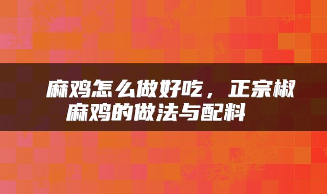  麻鸡怎么做好吃，正宗椒麻鸡的做法与配料 