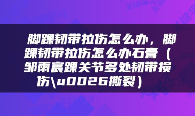  脚踝韧带拉伤怎么办，脚踝韧带拉伤怎么办石膏（邹雨宸踝关节多处韧带损伤\u0026撕裂） 