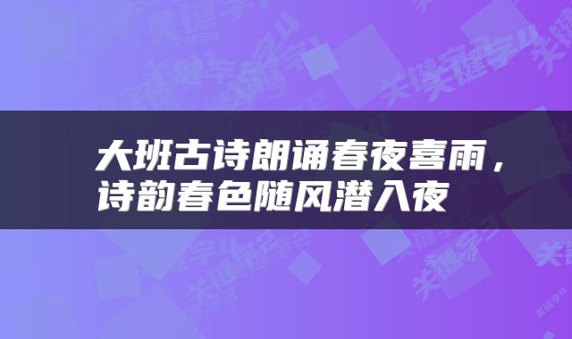  大班古诗朗诵春夜喜雨，诗韵春色随风潜入夜 
