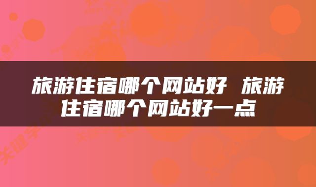 旅游住宿哪个网站好 旅游住宿哪个网站好一点