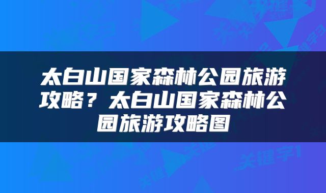 太白山国家森林公园旅游攻略？太白山国家森林公园旅游攻略图
