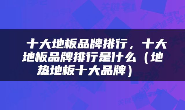 十大地板品牌排行，十大地板品牌排行是什么（地热地板十大品牌） 