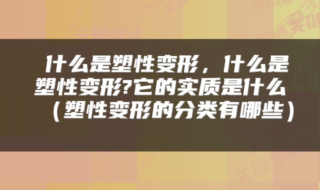  什么是塑性变形，什么是塑性变形?它的实质是什么（塑性变形的分类有哪些） 