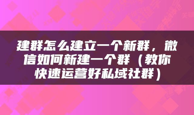 建群怎么建立一个新群，微信如何新建一个群（教你快速运营好私域社群）