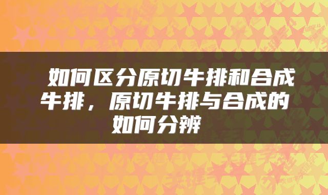  如何区分原切牛排和合成牛排，原切牛排与合成的如何分辨 