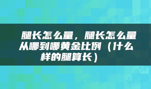  腿长怎么量，腿长怎么量从哪到哪黄金比例（什么样的腿算长） 