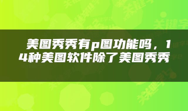  美图秀秀有p图功能吗，14种美图软件除了美图秀秀 