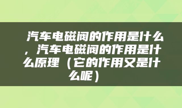  汽车电磁阀的作用是什么，汽车电磁阀的作用是什么原理（它的作用又是什么呢） 