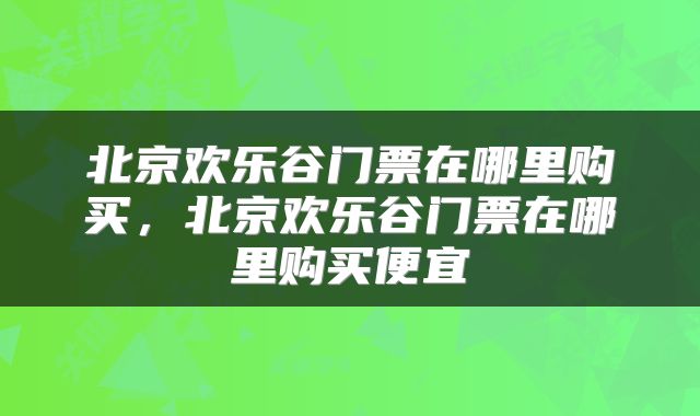 北京欢乐谷门票在哪里购买，北京欢乐谷门票在哪里购买便宜